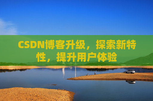 CSDN博客升级，探索新特性，提升用户体验